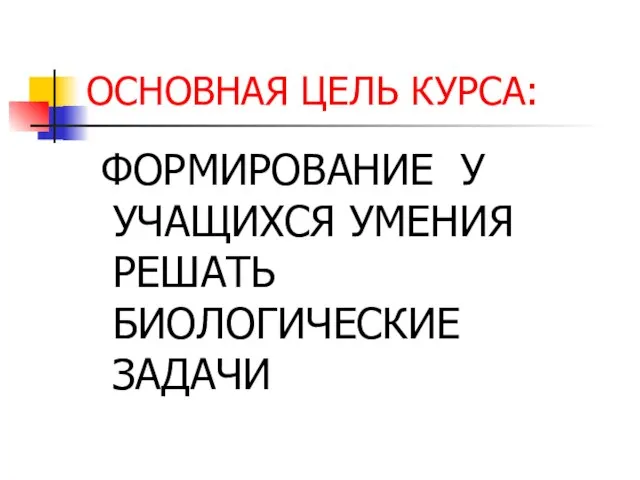 ОСНОВНАЯ ЦЕЛЬ КУРСА: ФОРМИРОВАНИЕ У УЧАЩИХСЯ УМЕНИЯ РЕШАТЬ БИОЛОГИЧЕСКИЕ ЗАДАЧИ