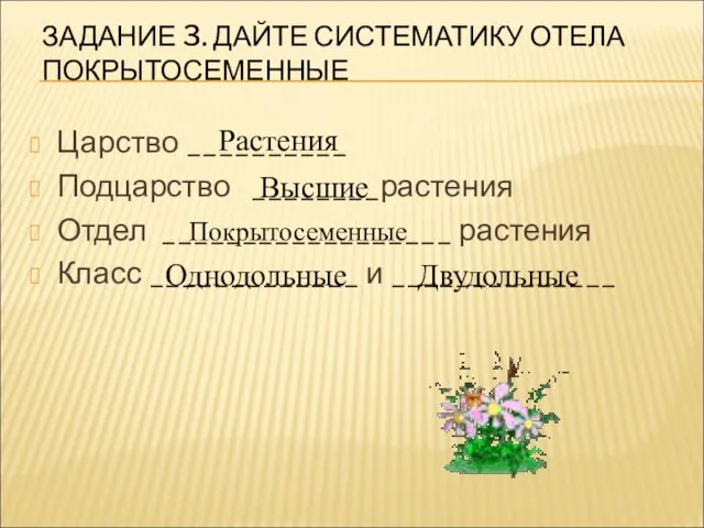 ЗАДАНИЕ 3. ДАЙТЕ СИСТЕМАТИКУ ОТЕЛА ПОКРЫТОСЕМЕННЫЕ Царство __________ Подцарство ________растения Отдел __________________