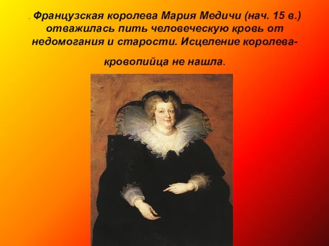 . Французская королева Мария Медичи (нач. 15 в.) отважилась пить человеческую кровь