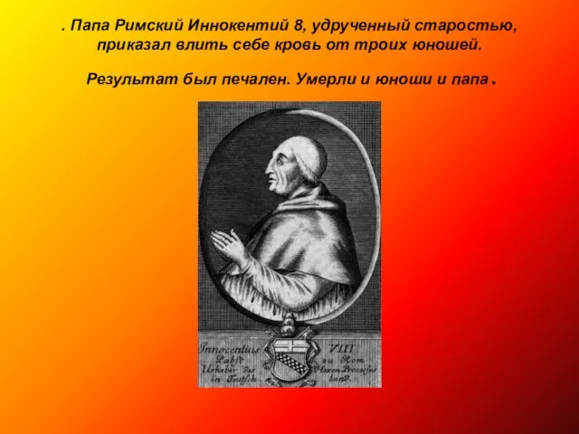 . Папа Римский Иннокентий 8, удрученный старостью, приказал влить себе кровь от
