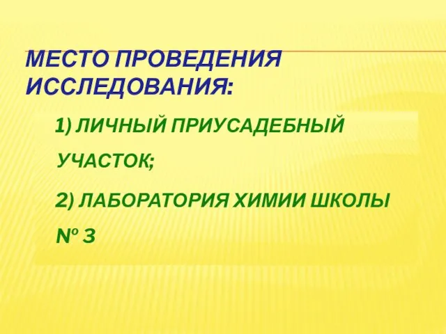 МЕСТО ПРОВЕДЕНИЯ ИССЛЕДОВАНИЯ: 1) ЛИЧНЫЙ ПРИУСАДЕБНЫЙ УЧАСТОК; 2) ЛАБОРАТОРИЯ ХИМИИ ШКОЛЫ № 3