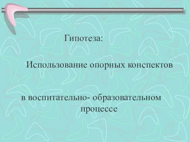 Гипотеза: Использование опорных конспектов в воспитательно- образовательном процессе