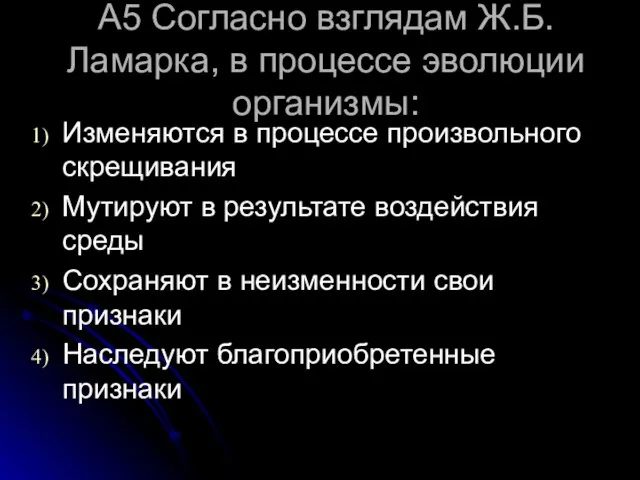 А5 Согласно взглядам Ж.Б.Ламарка, в процессе эволюции организмы: Изменяются в процессе произвольного