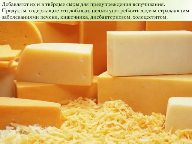 Добавляют их и в твёрдые сыры для предупреждения вспучивания. Продукты, содержащие эти