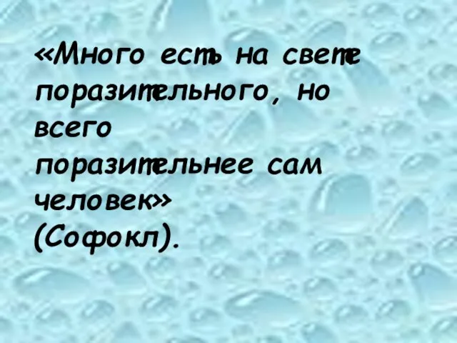 «Много есть на свете поразительного, но всего поразительнее сам человек» (Софокл).