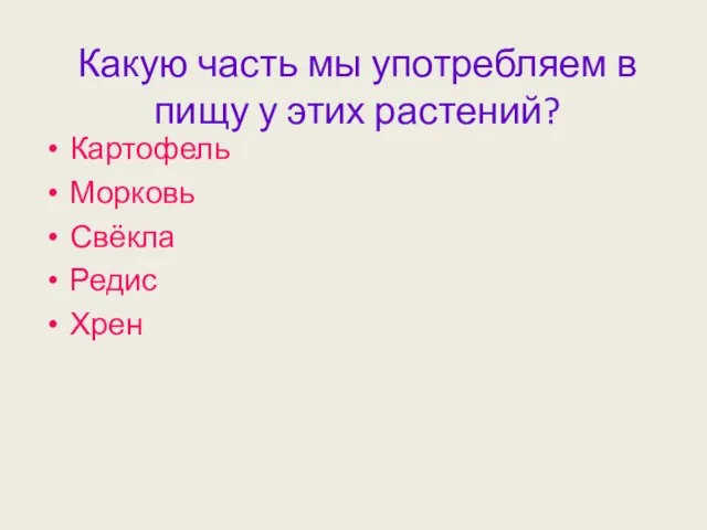 Какую часть мы употребляем в пищу у этих растений? Картофель Морковь Свёкла Редис Хрен