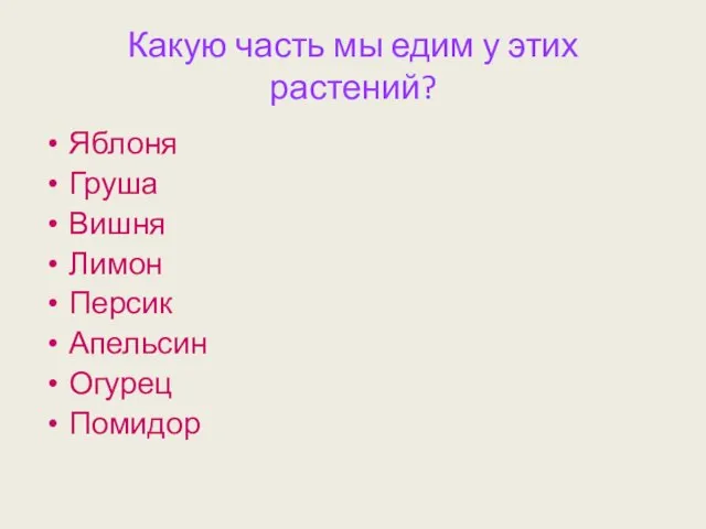 Какую часть мы едим у этих растений? Яблоня Груша Вишня Лимон Персик Апельсин Огурец Помидор