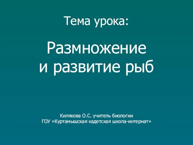 Тема урока: Размножение и развитие рыб Килякова О.С. учитель биологии ГОУ «Куртамышская кадетская школа-интернат»