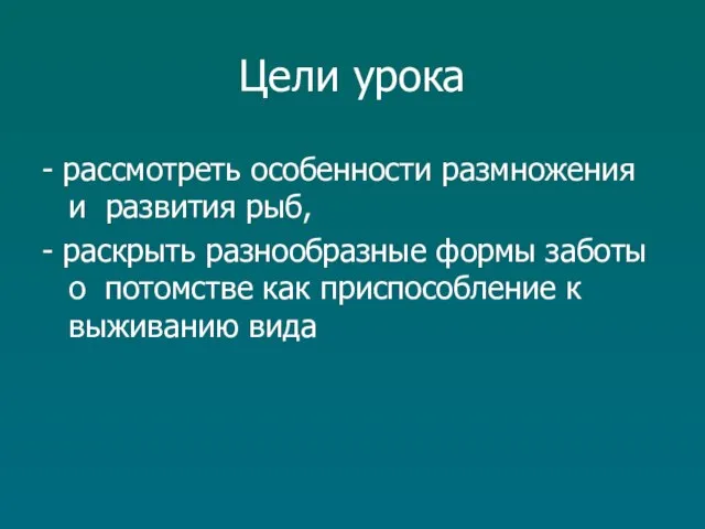 Цели урока - рассмотреть особенности размножения и развития рыб, - раскрыть разнообразные