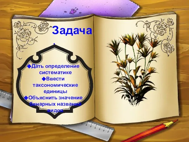 Задача: Дать определение систематике Ввести таксономические единицы Объяснить значение бинарных названий видов