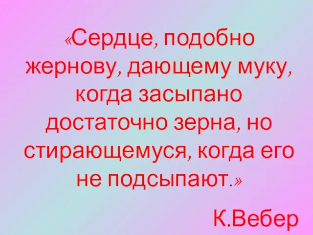 «Сердце, подобно жернову, дающему муку, когда засыпано достаточно зерна, но стирающемуся, когда его не подсыпают.» К.Вебер