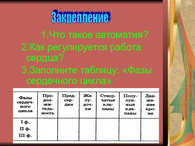 1.Что такое автоматия? 2.Как регулируется работа сердца? 3.Заполните таблицу: «Фазы сердечного цикла» Закрепление