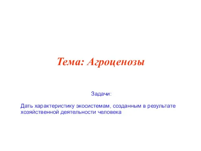 Тема: Агроценозы Задачи: Дать характеристику экосистемам, созданным в результате хозяйственной деятельности человека