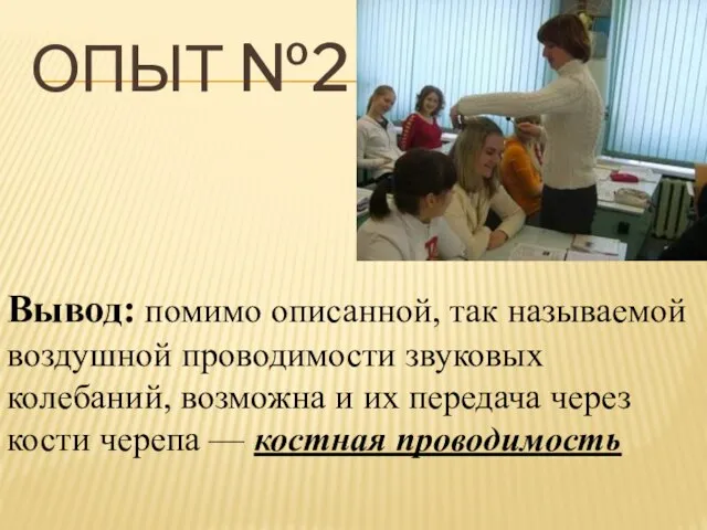 ОПЫТ №2 Вывод: помимо описанной, так называемой воздушной проводимости звуковых колебаний, возможна