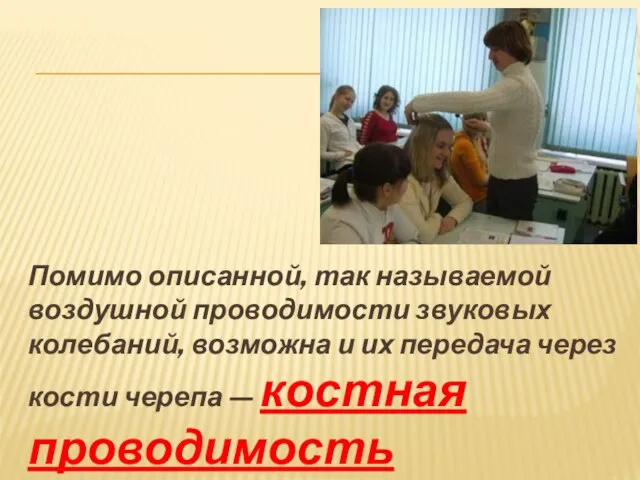 Помимо описанной, так называемой воздушной проводимости звуковых колебаний, возможна и их передача