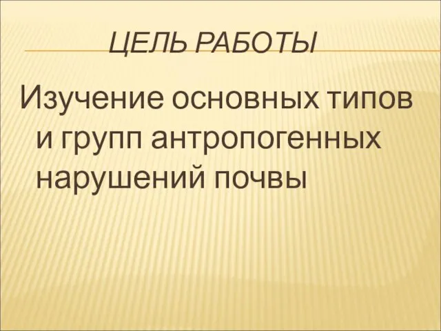 ЦЕЛЬ РАБОТЫ Изучение основных типов и групп антропогенных нарушений почвы