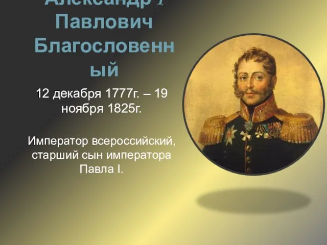 Александр I Павлович Благословенный 12 декабря 1777г. – 19 ноября 1825г. Император