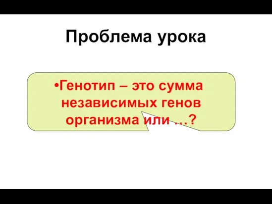 Проблема урока Генотип – это сумма независимых генов организма или …?