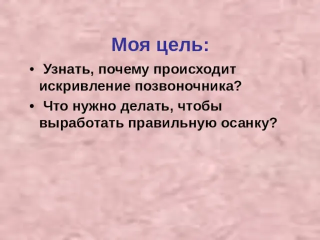 Моя цель: Узнать, почему происходит искривление позвоночника? Что нужно делать, чтобы выработать правильную осанку?