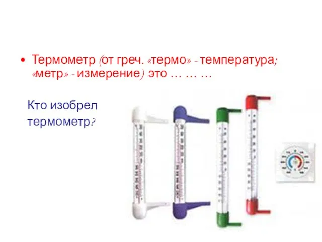 Термометр (от греч. «термо» - температура; «метр» - измерение) это … … … Кто изобрел термометр?