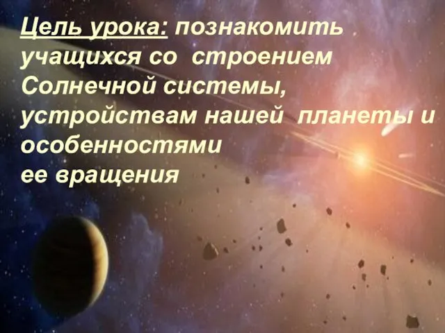 Цель урока: познакомить учащихся со строением Солнечной системы, устройствам нашей планеты и особенностями ее вращения