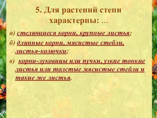 5. Для растений степи характерны: ... а) стелющиеся корни, крупные листья; б)