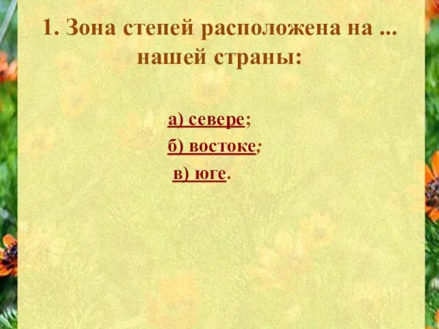 1. Зона степей расположена на ... нашей страны: а) севере; б) востоке; в) юге.