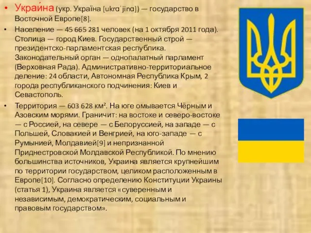 Украи́на (укр. Україна [ukrɑˈjinɑ]) — государство в Восточной Европе[8]. Население — 45