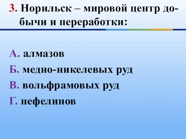 3. Норильск – мировой центр до-бычи и переработки: А. алмазов Б. медно-никелевых