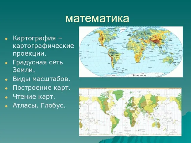 математика Картография – картографические проекции. Градусная сеть Земли. Виды масштабов. Построение карт. Чтение карт. Атласы. Глобус.