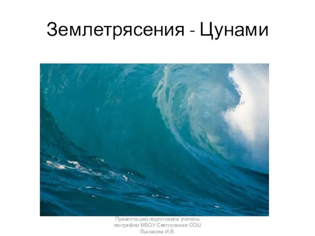 Землетрясения - Цунами Презентацию подготовила учитель географии МБОУ Светловская СОШ Лысякова И.В.