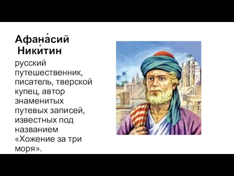 Афана́сий Ники́тин русский путешественник, писатель, тверской купец, автор знаменитых путевых записей, известных
