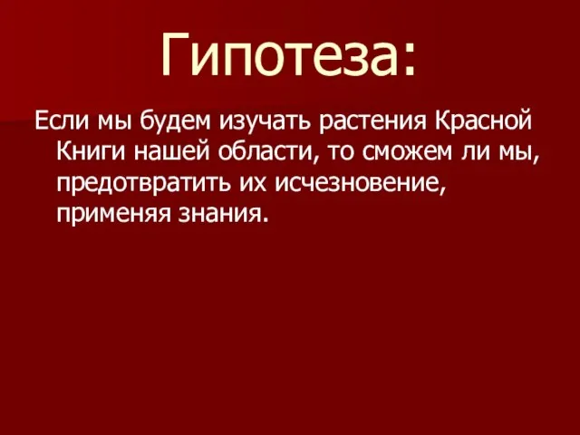 Гипотеза: Если мы будем изучать растения Красной Книги нашей области, то сможем