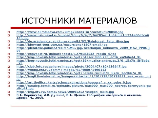 ИСТОЧНИКИ МАТЕРИАЛОВ http://www.allmoldova.com/uimg/CocosTur/cocostur120808.jpg http://www.bsi-travel.ru/upload/tour/6/4/7/64705ecb1b32dba1fc324a60d5ca61a5.jpg http://de.academic.ru/pictures/dewiki/82/Rainforest_Fatu_Hiva.jpg http://kievrent-tour.com.ua/excursions/1807-small.jpg http://philatelie.polaire.free.fr/IMG/jpg/Azerbaijan_unknown_2009_MS2_PPRG.jpg http://copypast.ru/uploads/posts/1279183532_rossin_6.jpg http://img-novosib.fotki.yandex.ru/get/54/serial86.2/0_ec16_ea946ef4_XL http://img-novosib.fotki.yandex.ru/get/39/muzika-andreuss.3/0_15a7b_5ff5a9d_XL http://club.foto.ru/gallery/images/photo/2004/07/10/236647.jpg http://young.rzd.ru/dbmm/images/41/4080/1496113