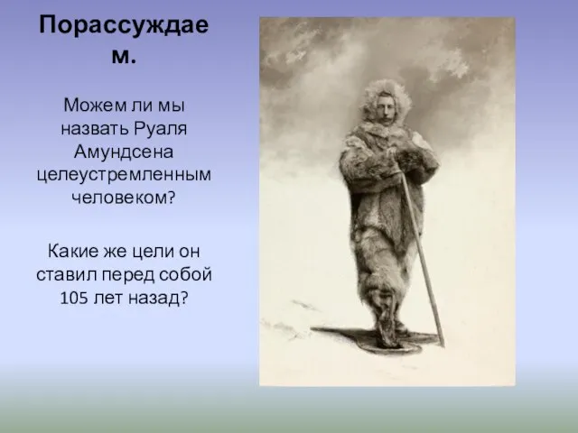 Порассуждаем. Можем ли мы назвать Руаля Амундсена целеустремленным человеком? Какие же цели