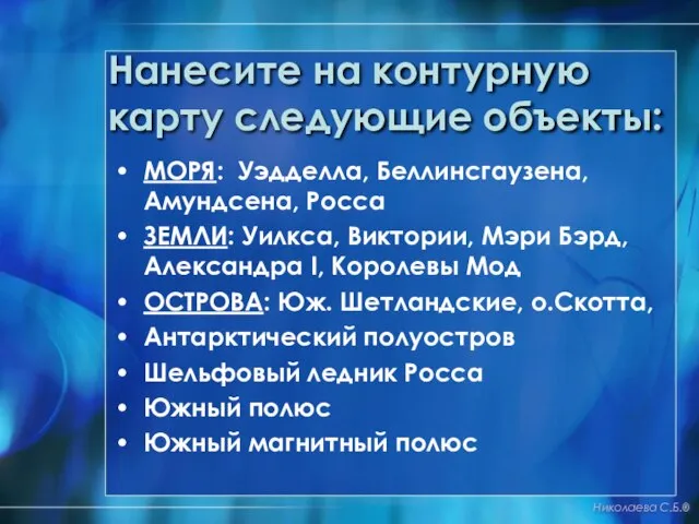 Нанесите на контурную карту следующие объекты: МОРЯ: Уэдделла, Беллинсгаузена, Амундсена, Росса ЗЕМЛИ: