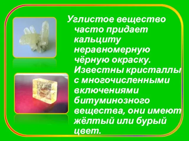 Углистое вещество часто придает кальциту неравномерную чёрную окраску. Известны кристаллы с многочисленными