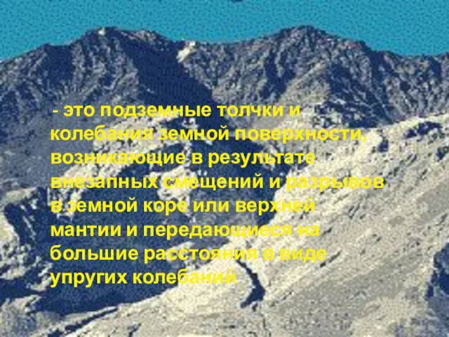 - это подземные толчки и колебания земной поверхности, возникающие в результате внезапных