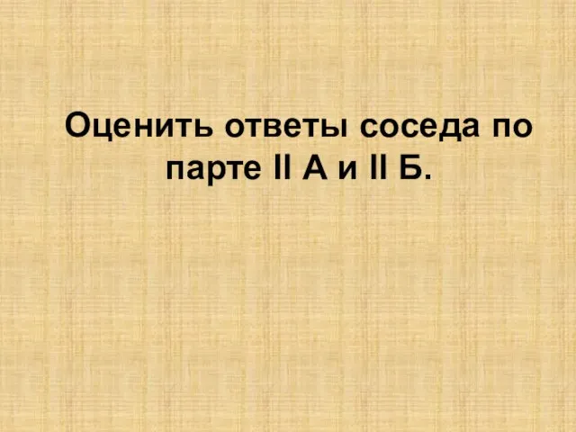 Оценить ответы соседа по парте II А и II Б.