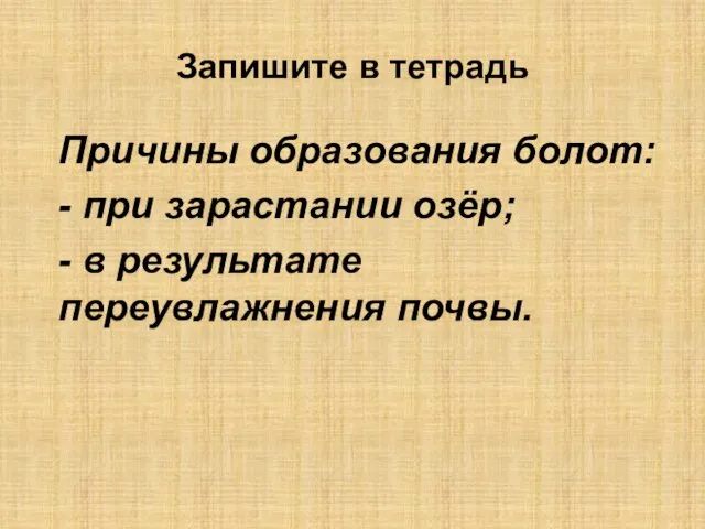 Запишите в тетрадь Причины образования болот: - при зарастании озёр; - в результате переувлажнения почвы.