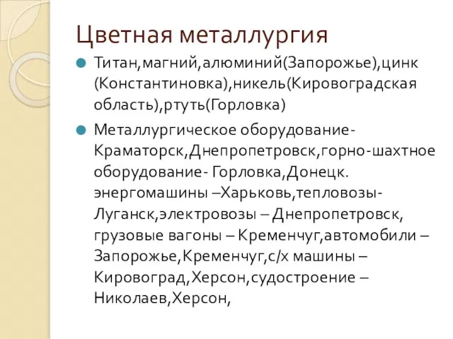 Цветная металлургия Титан,магний,алюминий(Запорожье),цинк(Константиновка),никель(Кировоградская область),ртуть(Горловка) Металлургическое оборудование- Краматорск,Днепропетровск,горно-шахтное оборудование- Горловка,Донецк.энергомашины –Харьковь,тепловозы-Луганск,электровозы – Днепропетровск,грузовые