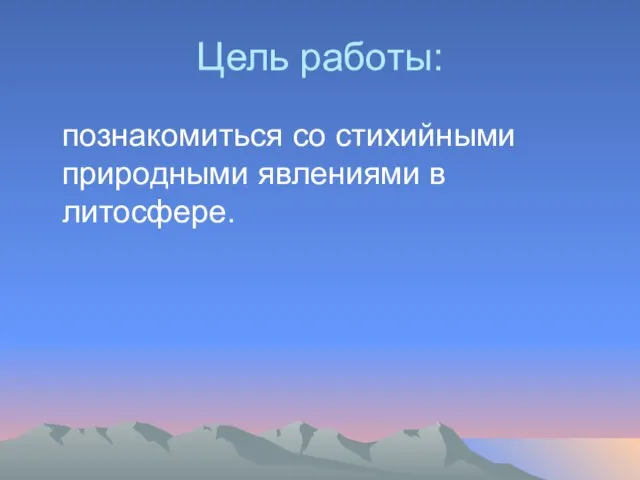 Цель работы: познакомиться со стихийными природными явлениями в литосфере.