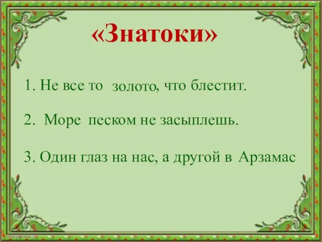 «Знатоки» 1. Не все то , что блестит. 2. песком не засыплешь.