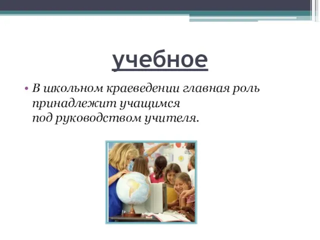 учебное В школьном краеведении главная роль принадлежит учащимся под руководством учителя.