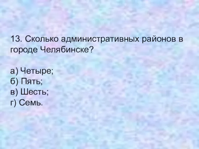 13. Сколько административных районов в городе Челябинске? а) Четыре; б) Пять; в) Шесть; г) Семь.