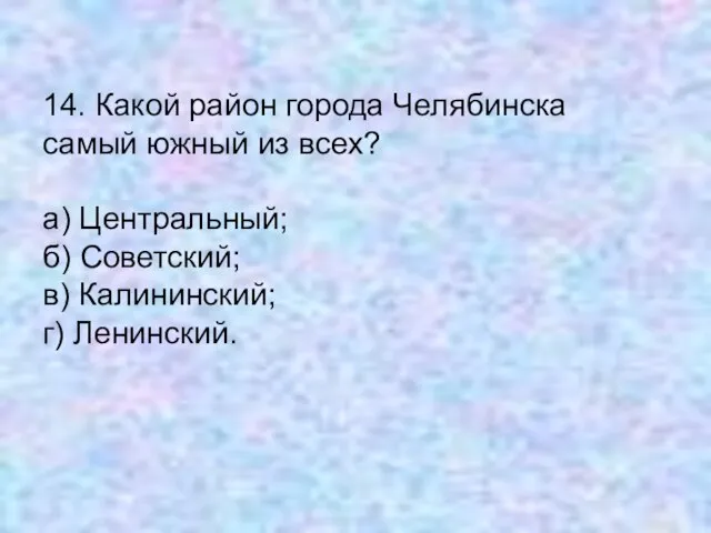 14. Какой район города Челябинска самый южный из всех? а) Центральный; б)