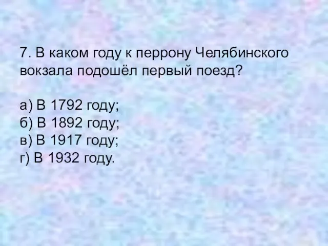 7. В каком году к перрону Челябинского вокзала подошёл первый поезд? а)