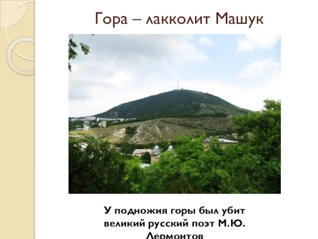 Гора – лакколит Машук У подножия горы был убит великий русский поэт М.Ю. Лермонтов