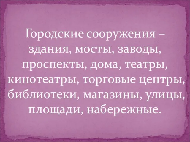 Городские сооружения – здания, мосты, заводы, проспекты, дома, театры, кинотеатры, торговые центры,