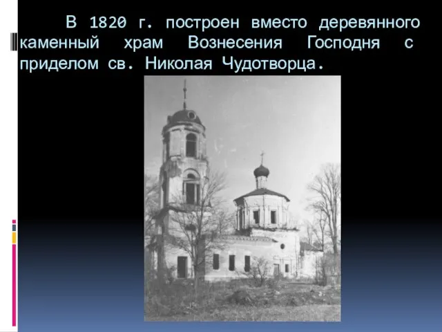 В 1820 г. построен вместо деревянного каменный храм Вознесения Господня с приделом св. Николая Чудотворца.